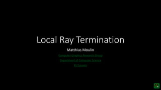 Local Ray Termination
Matthias Moulin
Computer Graphics Research Group
Department of Computer Science
KU Leuven
 