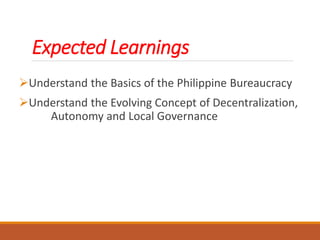 Expected Learnings
Understand the Basics of the Philippine Bureaucracy
Understand the Evolving Concept of Decentralization,
Autonomy and Local Governance
 