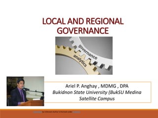 LOCAL AND REGIONAL
GOVERNANCE
Ariel P. Anghay , MDMG , DPA
Bukidnon State University (BukSU Medina
Satellite Campus
This Photo by Unknown Author is licensed under CC BY-SA
 