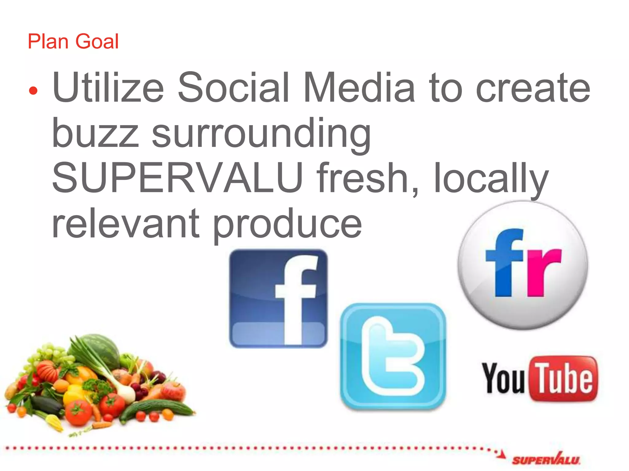 Plan GoalUtilize Social Media to create buzz surrounding SUPERVALU fresh, locally relevant produce