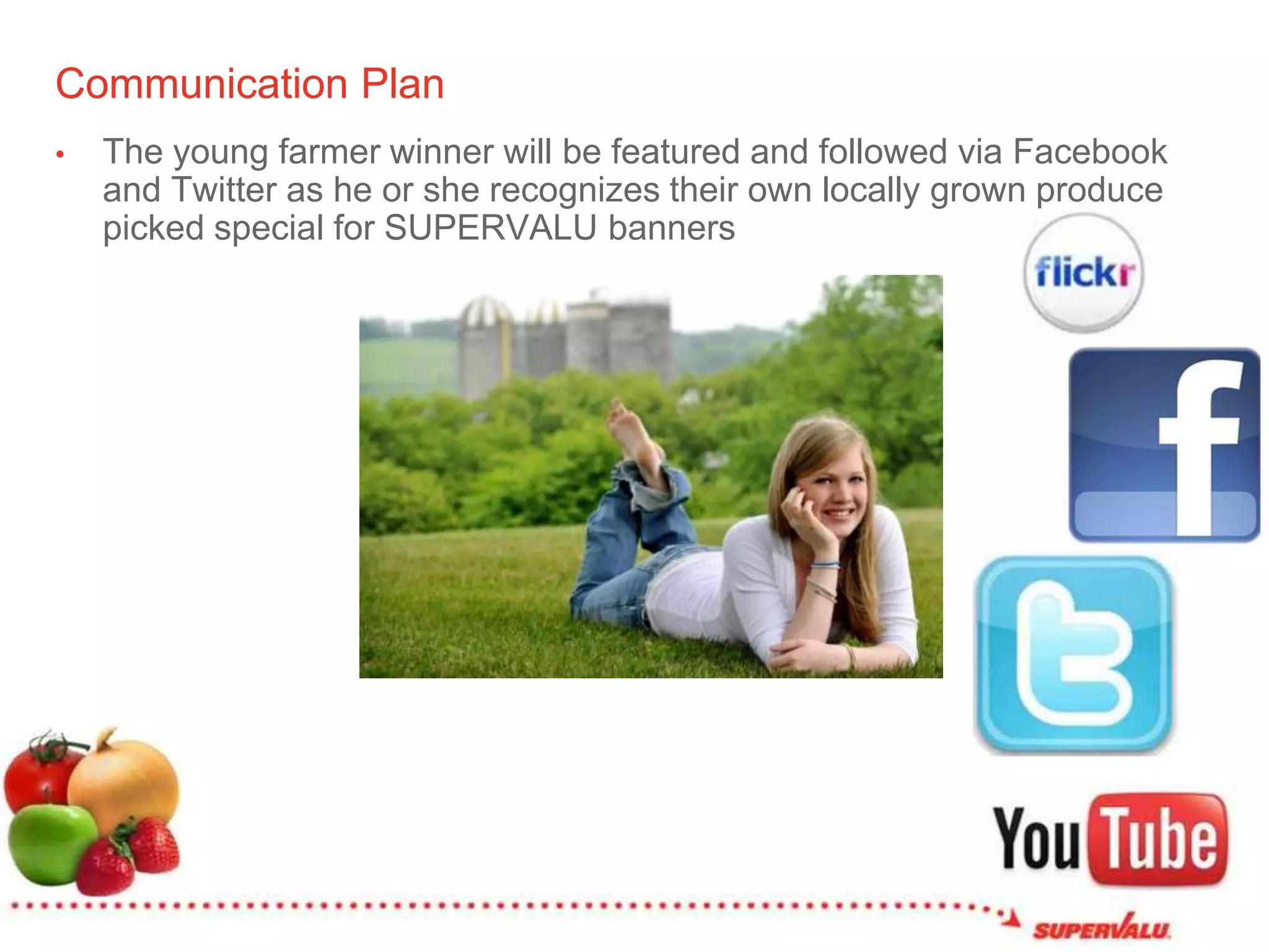 Communication PlanThe young farmer winner will be featured and followed via Facebook and Twitter as he or she recognizes their own locally grown produce picked special for SUPERVALU banners