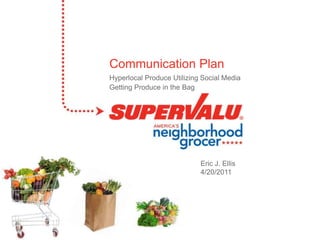 Communication Plan Hyperlocal Produce Utilizing Social Media Getting Produce in the Bag  Eric J. Ellis 4/20/2011 
