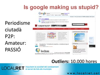 Is google making us stupid?

Periodisme
ciutadà
P2P:
Amateur:
PASSIÓ

                 Outliers: 10.000 hores
 
