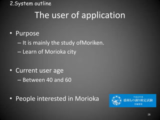 The user of application
• Purpose
– It is mainly the study ofMoriken.
– Learn of Morioka city
• Current user age
– Between...