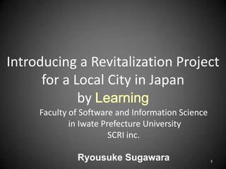 Introducing a Revitalization Project
for a Local City in Japan
by
Faculty of Software and Information Science
in Iwate Pre...