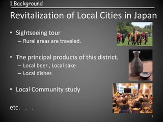 Revitalization of Local Cities in Japan
7
1.Background
• Sightseeing tour
– Rural areas are traveled.
• The principal prod...