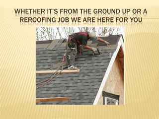 WHETHER IT’S FROM THE GROUND UP OR A
 REROOFING JOB WE ARE HERE FOR YOU
 