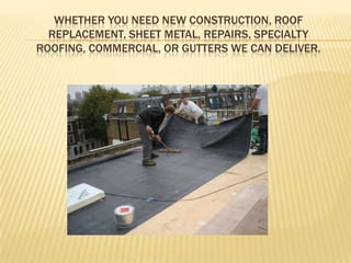 WHETHER YOU NEED NEW CONSTRUCTION, ROOF
  REPLACEMENT, SHEET METAL, REPAIRS, SPECIALTY
ROOFING, COMMERCIAL, OR GUTTERS WE CAN DELIVER.
 