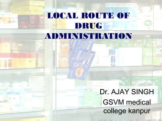 LOCAL ROUTE OF
DRUG
ADMINISTRATION
Dr. AJAY SINGH
GSVM medical
college kanpur
 