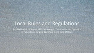 Local Rules and Regulations
An overview of UT Admin.R392-302 Design, Construction and Operation
of Public Pools for pool operators in the state of Utah.
 