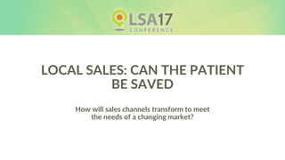 LOCAL SALES: CAN THE PATIENT
BE SAVED
How will sales channels transform to meet
the needs of a changing market?
 