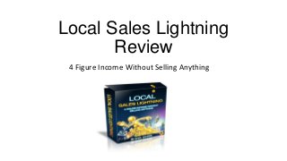 Local Sales Lightning
       Review
 4 Figure Income Without Selling Anything
 