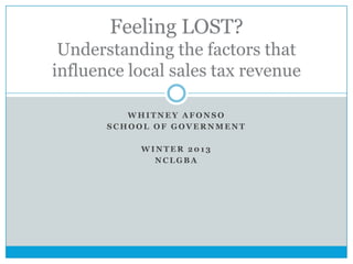 Feeling LOST?
Understanding the factors that
influence local sales tax revenue
WHITNEY AFONSO
SCHOOL OF GOVERNMENT

WINTER 2013
NCLGBA

 
