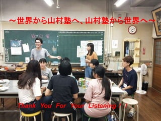 Thank You For Your Listening！！
～世界から山村塾へ、山村塾から世界へ〜
 