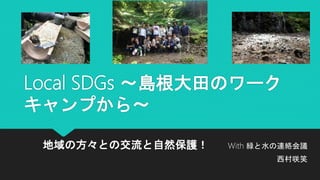 Local SDGs 〜島根大田のワーク
キャンプから〜
地域の方々との交流と自然保護！ With 緑と水の連絡会議
西村咲笑
 