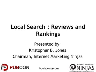 @krisjonescom
Local Search : Reviews and
Rankings
Presented by:
Kristopher B. Jones
Chairman, Internet Marketing Ninjas
 