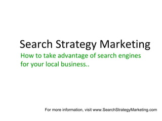 How to take advantage of search engines for your local business.. Search Strategy Marketing For more information, visit www.SearchStrategyMarketing.com 