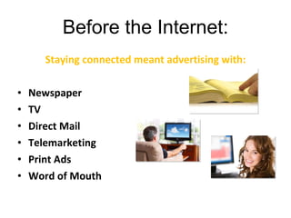Before the Internet: Staying connected meant advertising with: Phone Directories Newspaper TV Direct Mail Telemarketing Print Ads Word of Mouth 