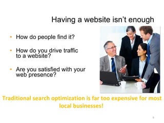 Having a website isn’t enough How do people find it? How do you drive traffic to a website? Are you satisfied with your  current web presence?    Traditional search optimization is far too expensive for most local businesses!  