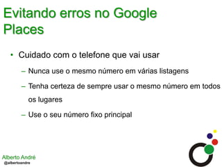 Evitando erros no Google PlacesCuidado com o telefone que vai usarNunca use o mesmo número em várias listagensTenha certeza de sempre usar o mesmo número em todos os lugaresUse o seu número fixo principal