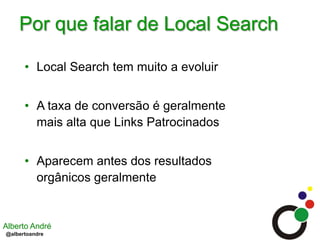 Por que falar de Local SearchLocal Search tem muito a evoluirA taxa de conversão é geralmente mais alta que Links PatrocinadosAparecem antes dos resultados orgânicos geralmente