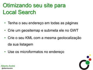 Otimizando seu site para Local SearchTenha o seu endereço em todas as páginasCrie um geositemap e submeta ele no GWTCrie o seu KML com a mesma geolocalização da sua listagemUse os microformatosno endereço