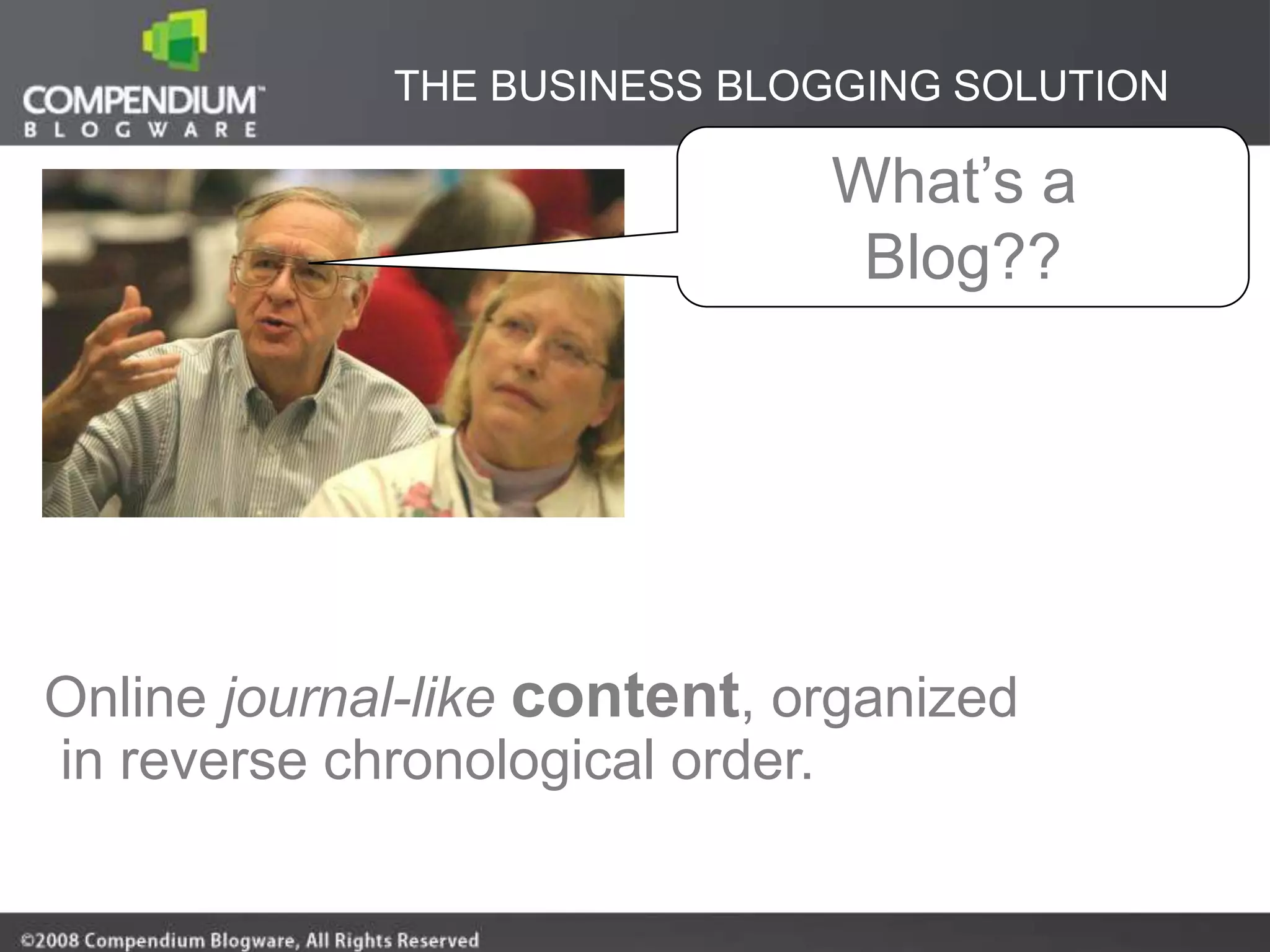 THE BUSINESS BLOGGING SOLUTION

                              What‟s a
                               Blog??




Online journal-like content, organized
in reverse chronological order.
 