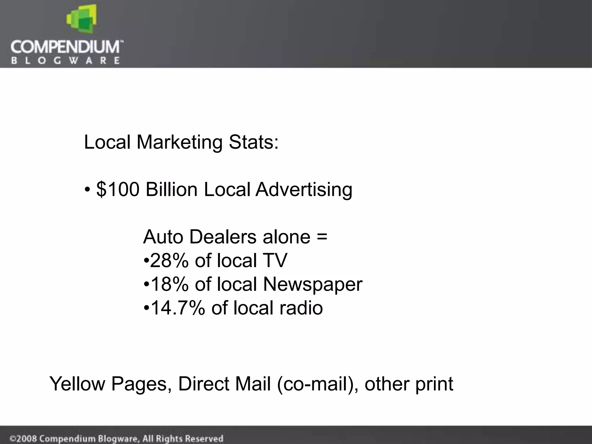 Local Marketing Stats:

    • $100 Billion Local Advertising

           Auto Dealers alone =
           •28% of local TV
           •18% of local Newspaper
           •14.7% of local radio


Yellow Pages, Direct Mail (co-mail), other print
 