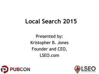 Local Search 2015
Presented by:
Kristopher B. Jones
Founder and CEO,
LSEO.com
 