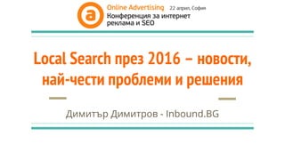 Local Search през 2016 – новости,
най-чести проблеми и решения
Димитър Димитров - Inbound.BG
 
