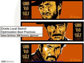 Onsite Local Search
Optimization Best Practices
Adam Dorfman, SIM Partners, @phixed
Image: http://knowyourmeme.com/memes/the-good-the-bad-and-the-ugly
 