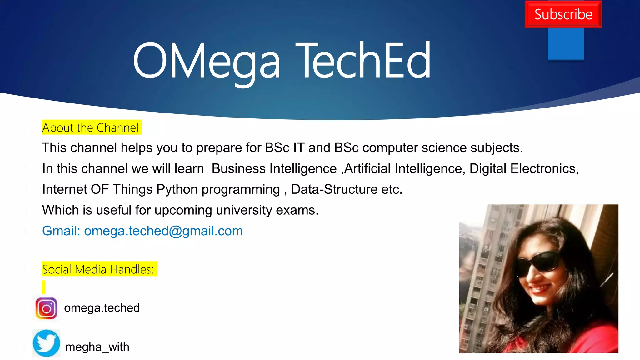 OMega TechEd
About the Channel
This channel helps you to prepare for BSc IT and BSc computer science subjects.
In this channel we will learn Business Intelligence ,Artificial Intelligence, Digital Electronics,
Internet OF Things Python programming , Data-Structure etc.
Which is useful for upcoming university exams.
Gmail: omega.teched@gmail.com
Social Media Handles:
omega.teched
megha_with
Subscribe
 