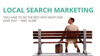 LOCAL SEARCH MARKETING
“YOU HAVE TO DO THE BEST WITH WHAT GOD
GAVE YOU” ~ MRS. GUMP
 