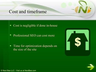 Cost is negligible if done in-house Professional SEO can cost more   Time for optimization depends on the size of the site Cost and timeframe 