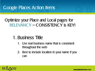 Google Places Action Items Optimize your Place and Local pages for  RELEVANCY  – CONSISTENCY is KEY! <ul><li>Business Titl...