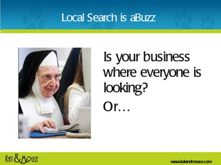<ul><li>Is your business where everyone is looking?  </li></ul><ul><li>Or… </li></ul>Local Search is aBuzz 