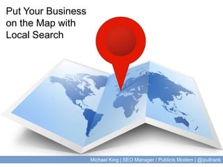 Put Your Business on the Map with Local Search Michael King | SEO Manager / Publicis Modem | @ipullrank 