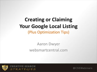 Creating or Claiming Your Google Local Listing(Plus Optimization Tips) Aaron Dwyer websmartcentral.com 