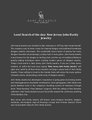 Local Search of the day: New Jersey John Hardy
Jewelry
John Hardy Jewelry was founded in Bali, Indonesia in 1975 by John Hardy himself.
The company uses its Asian routes for inspired designs and traditional handmade
designer jewelry techniques. This sustainable luxury brand of jewelry has many
designer bracelets all possessing a unique look in every piece. John Hardy Jewelry
is best known for the designs in sterling silver and the use of traditional Balinese
jewelry-making techniques when creating modern pieces of designer jewelry.
Today’s local search is New Jersey John Hardy Jewelry. If you are a New Jersey
resident, or within the local area, typing “New Jersey John Hardy Jewelry” will
open your world to all New Jersey Jewelers carrying a unique look of John Hardy
Jewelry. Those willing to travel to the Garden State will notice the many options
of jewelry stores, all providing a wide array of designer jewelry.
John Hardy Jewelry has developed a reputation in going green by hosting events
and making generous charitable contributions. Since going green, John Hardy now
plants Bamboo trees in the company’s founding country of Indonesia through
there “Wear Bamboo, Plant Bamboo” program. With the selling of their Bamboo
collection, John Hardy Jewelry has put the profits toward the continuous planting
of the Bamboo tree.
New Jersey John Hardy Jewelry will feature many designer bracelets, designer
necklaces, and designer rings all showing a unique look of Asian descent. Check
your local jeweler today for John Hardy Jewelry.
 