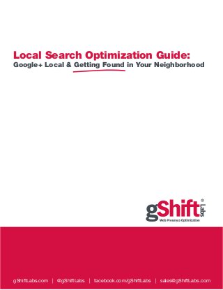 Local Search Optimization Guide:
Google+ Local & Getting Found in Your Neighborhood
gShiftLabs.com | @gShiftLabs | facebook.com/gShiftLabs | sales@gShiftLabs.com
 
