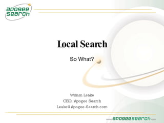 Local Search So What? William Leake CEO, Apogee Search [email_address] 