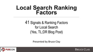 Local Search Ranking
Factors
41 Signals & Ranking Factors
for Local Search
(Yes, TL;DR Blog Post)
Presented by Bruce Clay
 