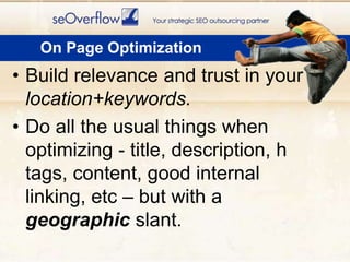 On Page OptimizationBuild relevance and trust in your location+keywords.Do all the usual things when optimizing - title, description, h tags, content, good internal linking, etc – but with a geographicslant.