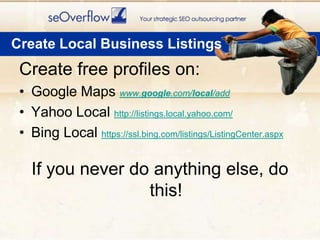 Create free profiles on:Google Maps www.google.com/local/addYahoo Local http://listings.local.yahoo.com/Bing Local https://ssl.bing.com/listings/ListingCenter.aspxIf you never do anything else, do this!Create Local Business Listings