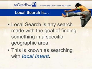 Local Search Is…Local Search is any search made with the goal of finding something in a specific geographic area.This is known as searching withlocal intent.