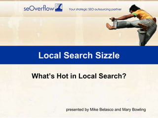 Local Search Sizzle What’s Hot in Local Search? presented by Mike Belasco and Mary Bowling 
