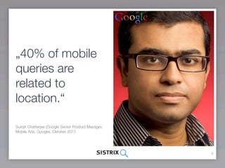 „40% of mobile
queries are
related to
location.“

Surojit Chatterjee (Google Senior Product Manager,
Mobile Ads, Google), ...