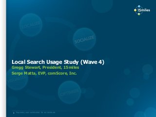 Proprietary and confidential. Do not distribute.
Local Search Usage Study (Wave 4)
Gregg Stewart, President, 15miles
Serge Matta, EVP, comScore, Inc.
1
 