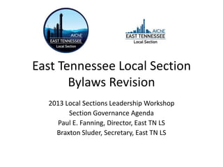 East Tennessee Local Section
Bylaws Revision
2013 Local Sections Leadership Workshop
Section Governance Agenda
Paul E. Fanning, Director, East TN LS
Braxton Sluder, Secretary, East TN LS
 
