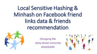 Local Sensitive Hashing &
Minhash on Facebook friend
links data & friends
recommendation
Chengeng Ma
Stony Brook University
2016/03/05
 